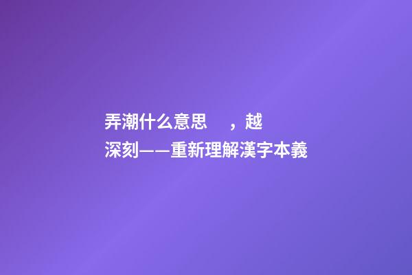 弄潮什么意思，越深刻——重新理解漢字本義-第1張-觀點-玄機派